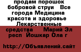 продам порошок бобровой струи - Все города Медицина, красота и здоровье » Лекарственные средства   . Марий Эл респ.,Йошкар-Ола г.